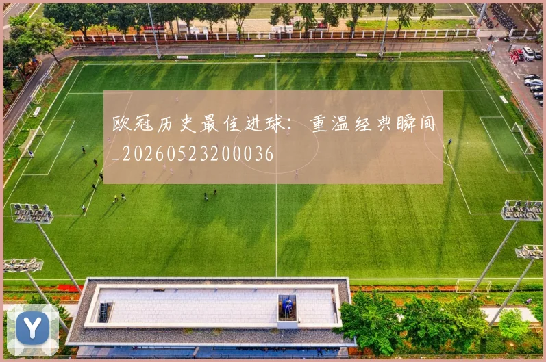 欧冠历史最佳进球:重温经典瞬间_20260523200036