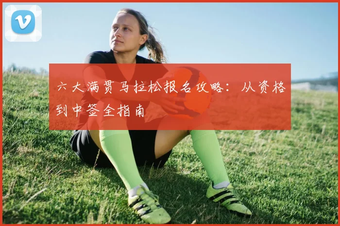 六大满贯马拉松报名攻略:从资格到中签全指南