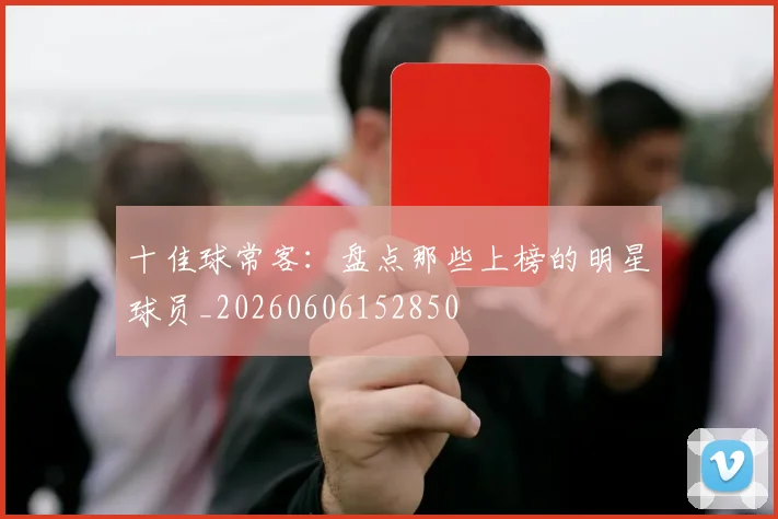 十佳球常客：盘点那些上榜的明星球员_20260606152850