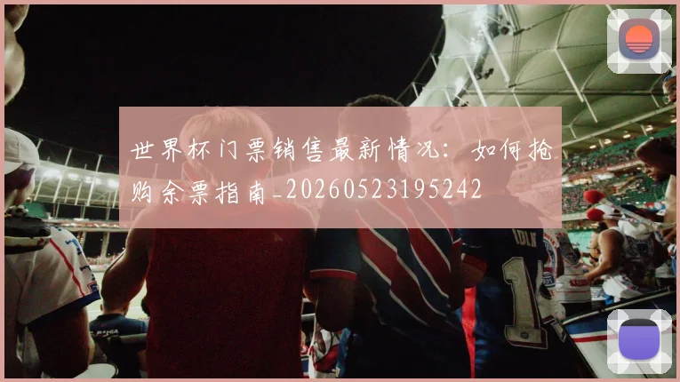 世界杯门票销售最新情况:如何抢购余票指南_20260523195242