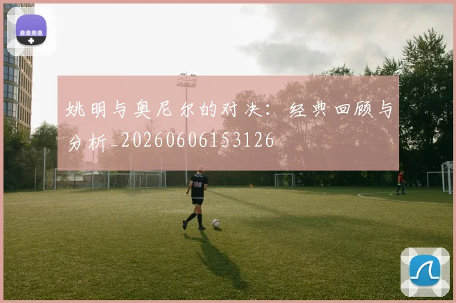 姚明与奥尼尔的对决：经典回顾与分析_20260606153126